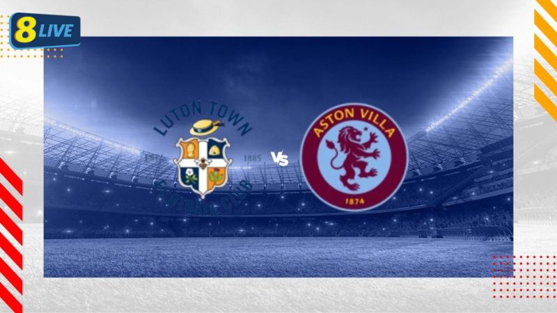 Nhận định bóng đá Luton Town vs Aston Villa